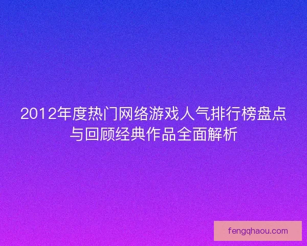 2012年度热门网络游戏人气排行榜盘点与回顾经典作品全面解析