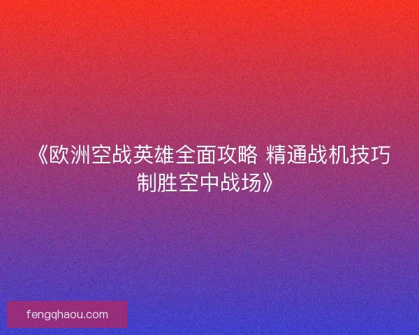 《欧洲空战英雄全面攻略 精通战机技巧制胜空中战场》